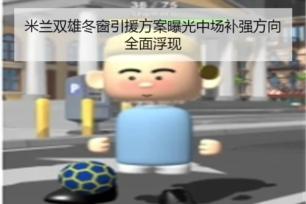 米兰双雄冬窗引援方案曝光中场补强方向全面浮现